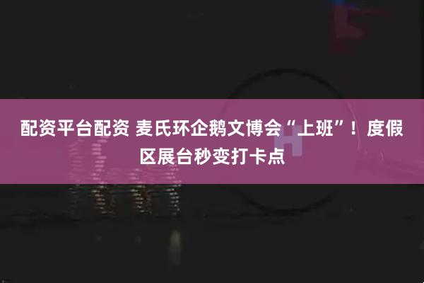 配资平台配资 麦氏环企鹅文博会“上班”！度假区展台秒变打卡点