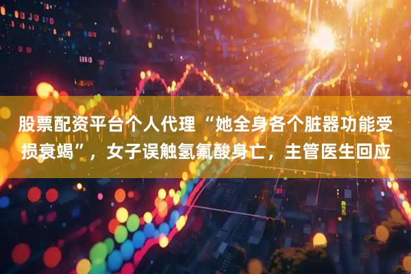 股票配资平台个人代理 “她全身各个脏器功能受损衰竭”，女子误触氢氟酸身亡，主管医生回应
