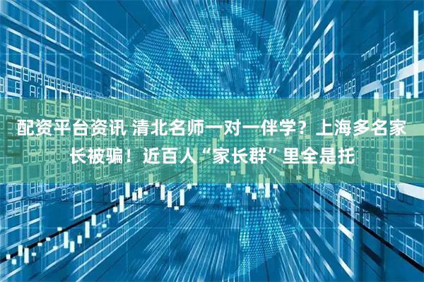 配资平台资讯 清北名师一对一伴学？上海多名家长被骗！近百人“家长群”里全是托