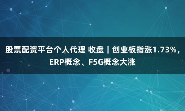 股票配资平台个人代理 收盘｜创业板指涨1.73%，ERP概念、F5G概念大涨