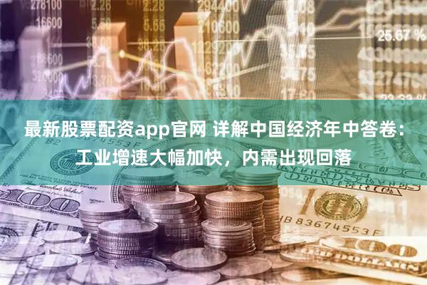 最新股票配资app官网 详解中国经济年中答卷：工业增速大幅加快，内需出现回落