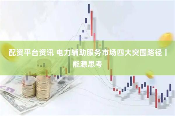 配资平台资讯 电力辅助服务市场四大突围路径丨能源思考