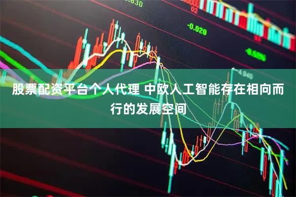股票配资平台个人代理 中欧人工智能存在相向而行的发展空间
