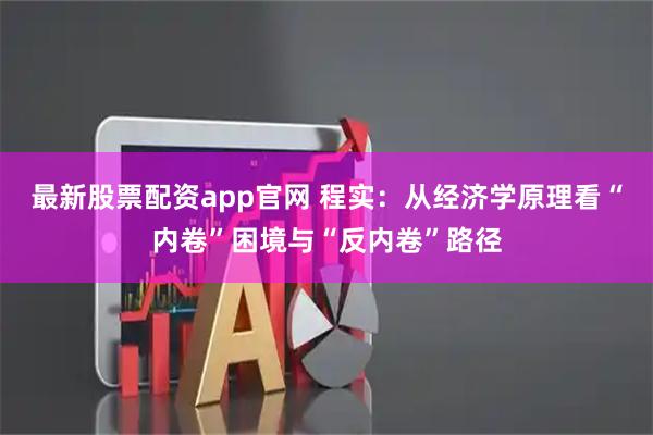 最新股票配资app官网 程实：从经济学原理看“内卷”困境与“反内卷”路径