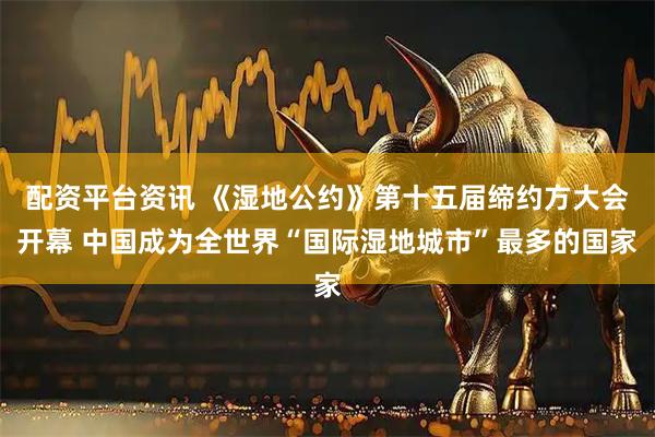 配资平台资讯 《湿地公约》第十五届缔约方大会开幕 中国成为全世界“国际湿地城市”最多的国家