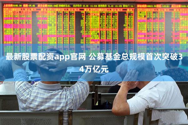 最新股票配资app官网 公募基金总规模首次突破34万亿元