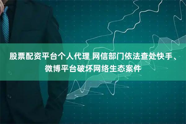股票配资平台个人代理 网信部门依法查处快手、微博平台破坏网络生态案件