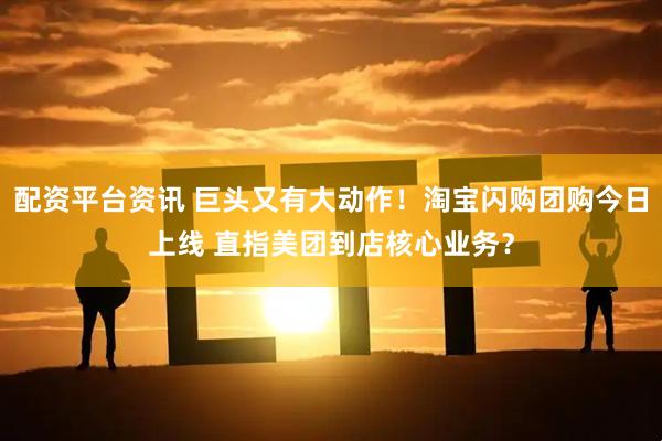 配资平台资讯 巨头又有大动作！淘宝闪购团购今日上线 直指美团到店核心业务？