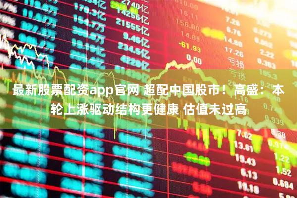 最新股票配资app官网 超配中国股市！高盛：本轮上涨驱动结构更健康 估值未过高