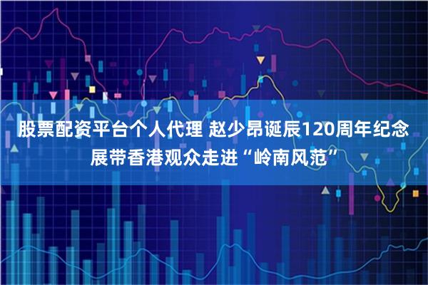 股票配资平台个人代理 赵少昂诞辰120周年纪念展带香港观众走进“岭南风范”