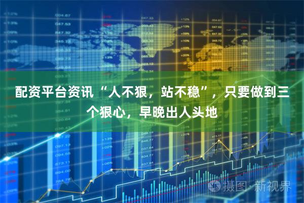 配资平台资讯 “人不狠，站不稳”，只要做到三个狠心，早晚出人头地