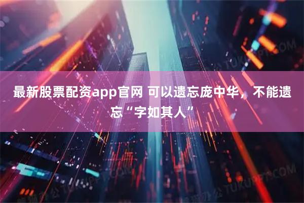 最新股票配资app官网 可以遗忘庞中华，不能遗忘“字如其人”