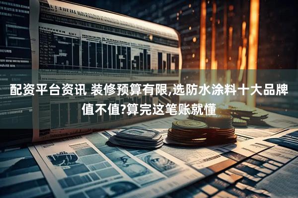配资平台资讯 装修预算有限,选防水涂料十大品牌值不值?算完这笔账就懂