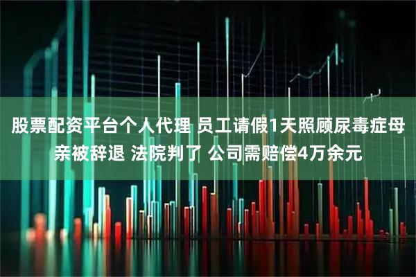 股票配资平台个人代理 员工请假1天照顾尿毒症母亲被辞退 法院判了 公司需赔偿4万余元