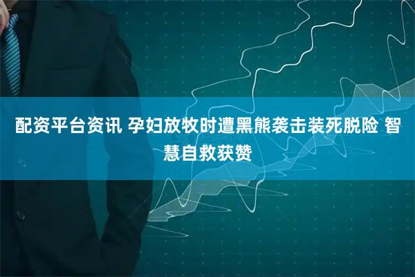 配资平台资讯 孕妇放牧时遭黑熊袭击装死脱险 智慧自救获赞