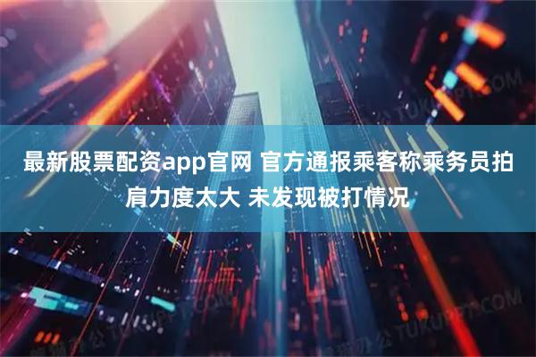 最新股票配资app官网 官方通报乘客称乘务员拍肩力度太大 未发现被打情况