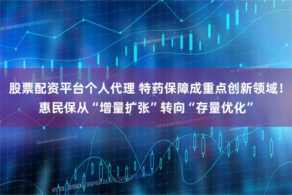 股票配资平台个人代理 特药保障成重点创新领域！惠民保从“增量扩张”转向“存量优化”