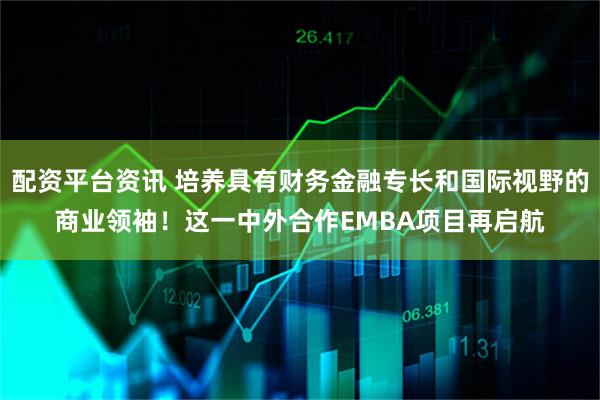 配资平台资讯 培养具有财务金融专长和国际视野的商业领袖！这一中外合作EMBA项目再启航