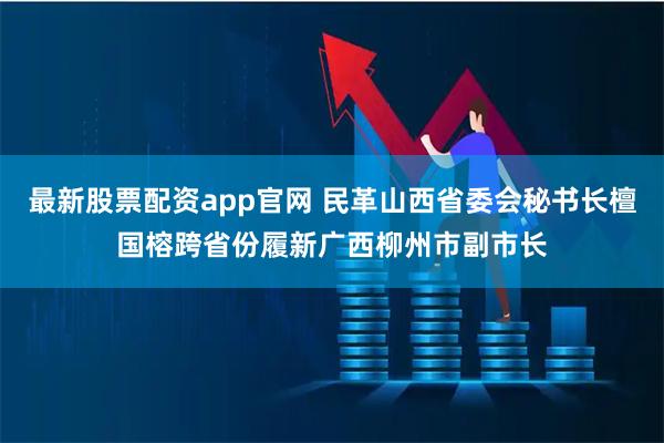 最新股票配资app官网 民革山西省委会秘书长檀国榕跨省份履新广西柳州市副市长
