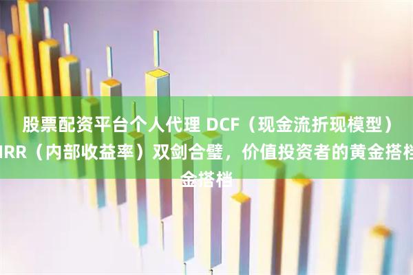 股票配资平台个人代理 DCF（现金流折现模型） IRR（内部收益率）双剑合璧，价值投资者的黄金搭档