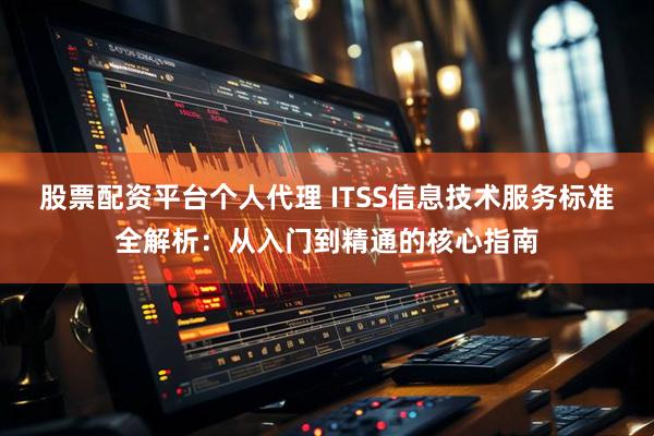 股票配资平台个人代理 ITSS信息技术服务标准全解析：从入门到精通的核心指南