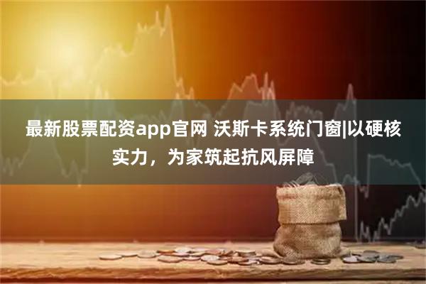 最新股票配资app官网 沃斯卡系统门窗|以硬核实力，为家筑起抗风屏障