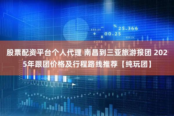 股票配资平台个人代理 南昌到三亚旅游报团 2025年跟团价格及行程路线推荐【纯玩团】