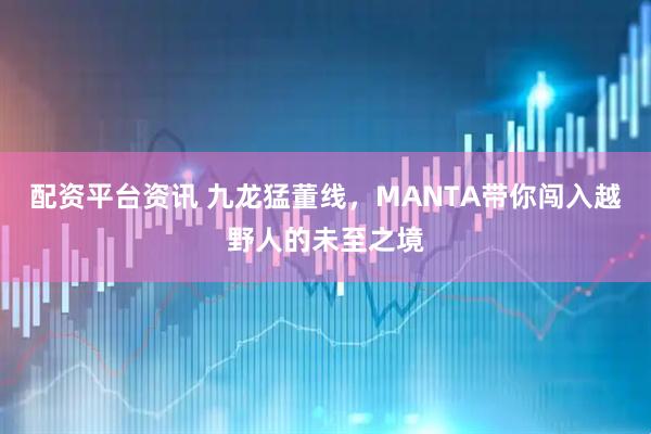 配资平台资讯 九龙猛董线，MANTA带你闯入越野人的未至之境
