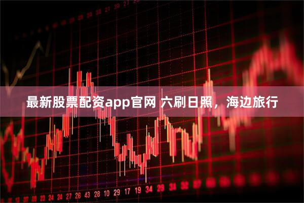 最新股票配资app官网 六刷日照，海边旅行