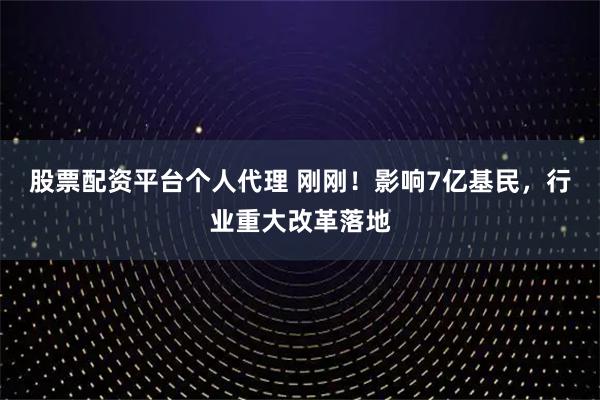 股票配资平台个人代理 刚刚！影响7亿基民，行业重大改革落地
