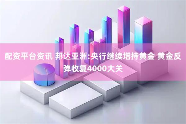 配资平台资讯 邦达亚洲:央行继续增持黄金 黄金反弹收复4000大关