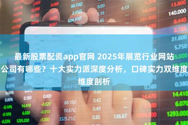 最新股票配资app官网 2025年展览行业网站制作公司有哪些？十大实力派深度分析，口碑实力双维度剖析