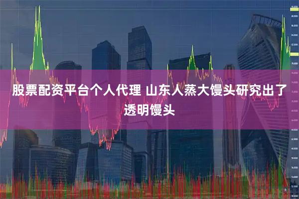 股票配资平台个人代理 山东人蒸大馒头研究出了透明馒头
