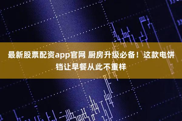 最新股票配资app官网 厨房升级必备！这款电饼铛让早餐从此不重样