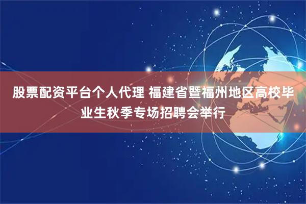 股票配资平台个人代理 福建省暨福州地区高校毕业生秋季专场招聘会举行