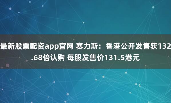 最新股票配资app官网 赛力斯：香港公开发售获132.68倍认购 每股发售价131.5港元