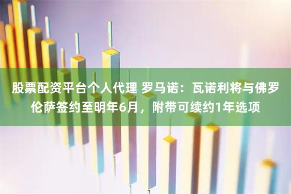 股票配资平台个人代理 罗马诺：瓦诺利将与佛罗伦萨签约至明年6月，附带可续约1年选项