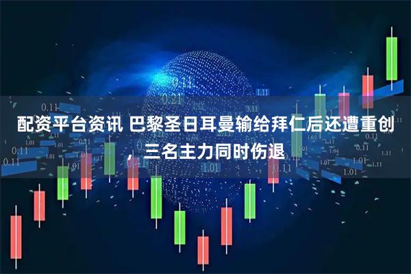 配资平台资讯 巴黎圣日耳曼输给拜仁后还遭重创，三名主力同时伤退