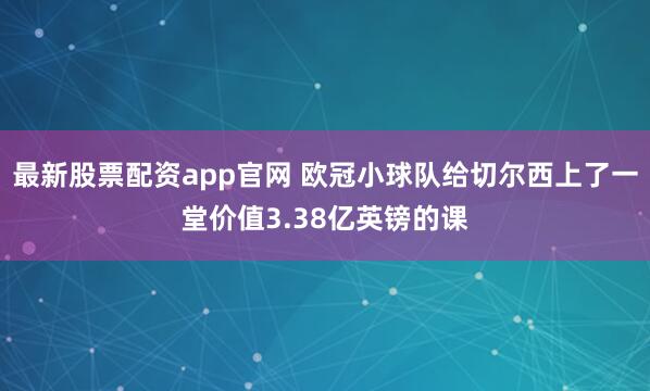最新股票配资app官网 欧冠小球队给切尔西上了一堂价值3.38亿英镑的课
