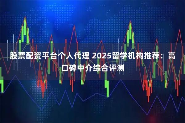 股票配资平台个人代理 2025留学机构推荐：高口碑中介综合评测