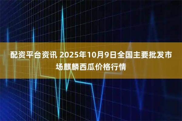 配资平台资讯 2025年10月9日全国主要批发市场麒麟西瓜价格行情