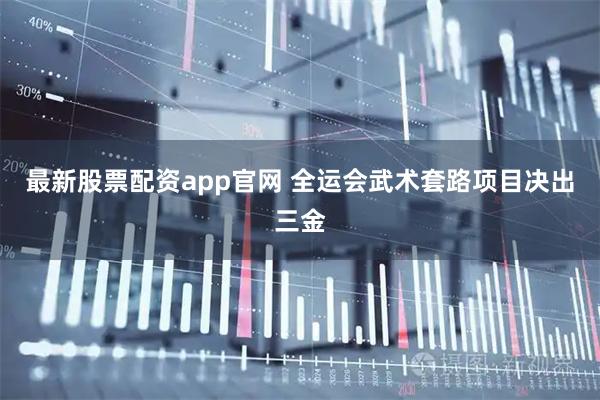 最新股票配资app官网 全运会武术套路项目决出三金