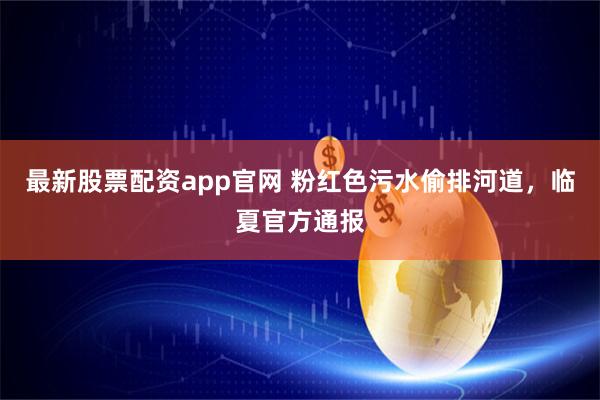 最新股票配资app官网 粉红色污水偷排河道，临夏官方通报