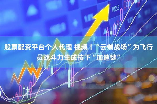 股票配资平台个人代理 视频丨“云端战场”为飞行员战斗力生成按下“加速键”