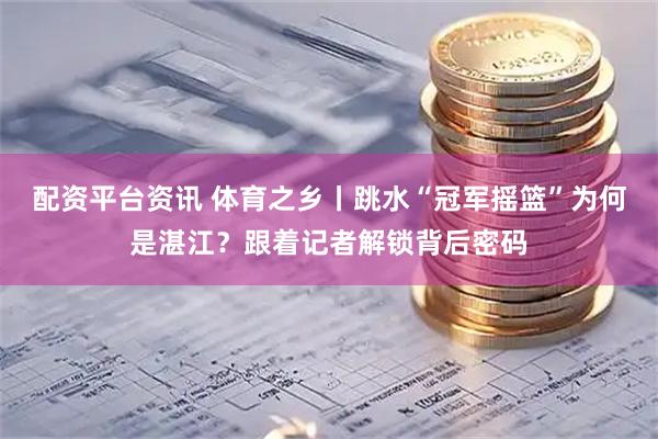 配资平台资讯 体育之乡丨跳水“冠军摇篮”为何是湛江？跟着记者解锁背后密码