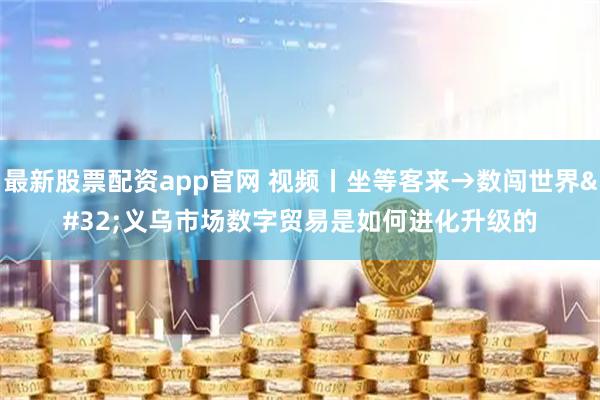 最新股票配资app官网 视频丨坐等客来→数闯世界 义乌市场数字贸易是如何进化升级的