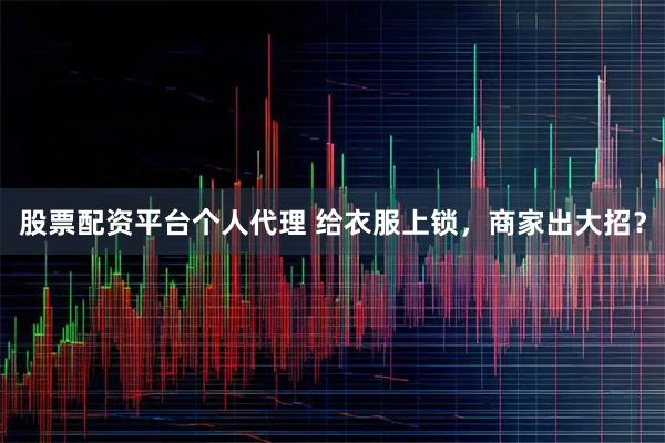 股票配资平台个人代理 给衣服上锁，商家出大招？