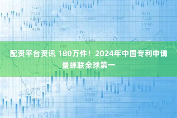 配资平台资讯 180万件！2024年中国专利申请量蝉联全球第一