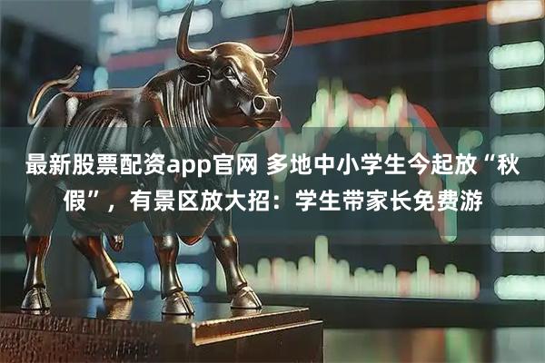 最新股票配资app官网 多地中小学生今起放“秋假”，有景区放大招：学生带家长免费游