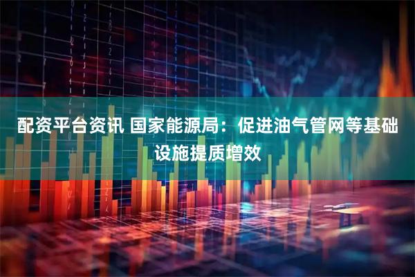 配资平台资讯 国家能源局：促进油气管网等基础设施提质增效